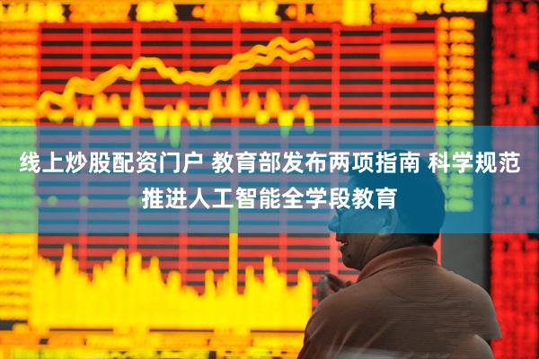 线上炒股配资门户 教育部发布两项指南 科学规范推进人工智能全学段教育