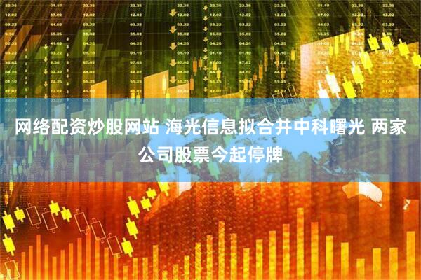 网络配资炒股网站 海光信息拟合并中科曙光 两家公司股票今起停牌