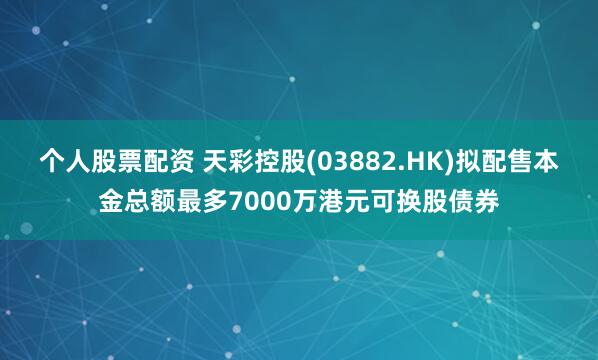 个人股票配资 天彩控股(03882.HK)拟配售本金总额最多7000万港元可换股债券
