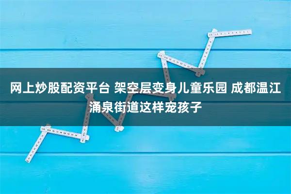 网上炒股配资平台 架空层变身儿童乐园 成都温江涌泉街道这样宠孩子