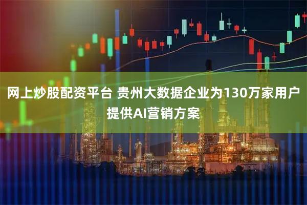 网上炒股配资平台 贵州大数据企业为130万家用户提供AI营销方案