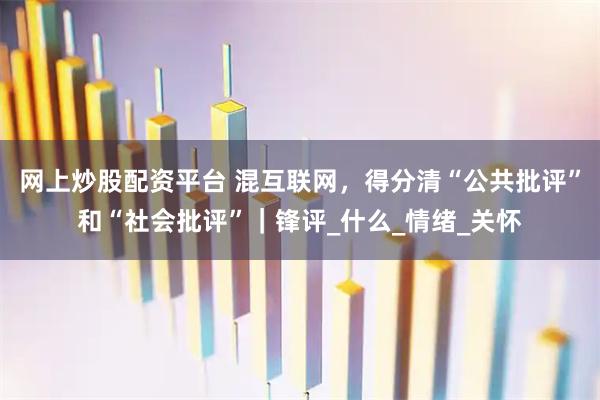网上炒股配资平台 混互联网，得分清“公共批评”和“社会批评”｜锋评_什么_情绪_关怀