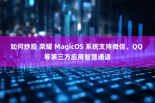 如何炒股 荣耀 MagicOS 系统支持微信、QQ 等第三方应用智慧通话