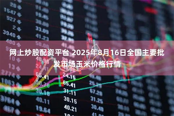 网上炒股配资平台 2025年8月16日全国主要批发市场玉米价格行情