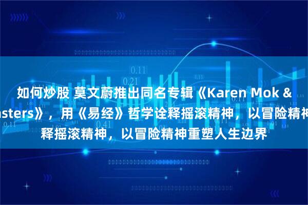 如何炒股 莫文蔚推出同名专辑《Karen Mok & The Masters》，用《易经》哲学诠释摇滚精神，以冒险精神重塑人生边界