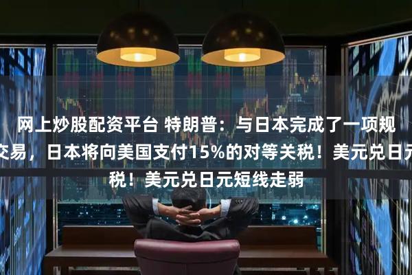 网上炒股配资平台 特朗普：与日本完成了一项规模庞大的交易，日本将向美国支付15%的对等关税！美元兑日元短线走弱