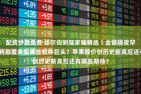 配资炒股免费 华尔街到陆家嘴精选丨金银隔夜罕见暴跌！AI将颠覆美股哪些软件巨头？苹果股价创历史新高后还有哪些期待？